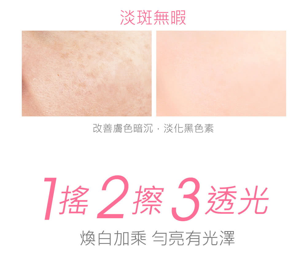 淡斑无暇 改善肤色暗沉,淡化黑色素 摇2擦3透光 焕白加乘匀亮有光泽 